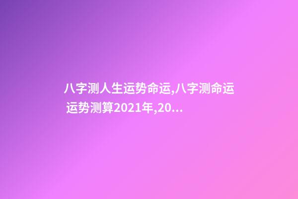 八字测人生运势命运,八字测命运 运势测算2021年,2021八字流年运势分析-第1张-观点-玄机派